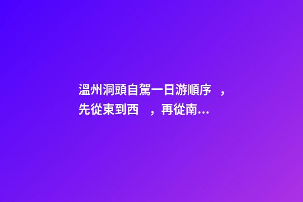 溫州洞頭自駕一日游順序，先從東到西，再從南到北，領(lǐng)略沿海奇觀